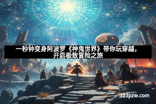 一秒钟变身阿波罗《神鬼世界》带你玩穿越，开启极致冒险之旅