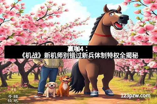 赢咖4：《机战》新机师别错过新兵体制特权全揭秘
