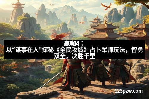赢咖4：以“谋事在人”探秘《全民攻城》占卜军师玩法，智勇双全，决胜千里