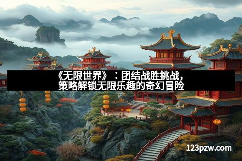 《无限世界》：团结战胜挑战，策略解锁无限乐趣的奇幻冒险